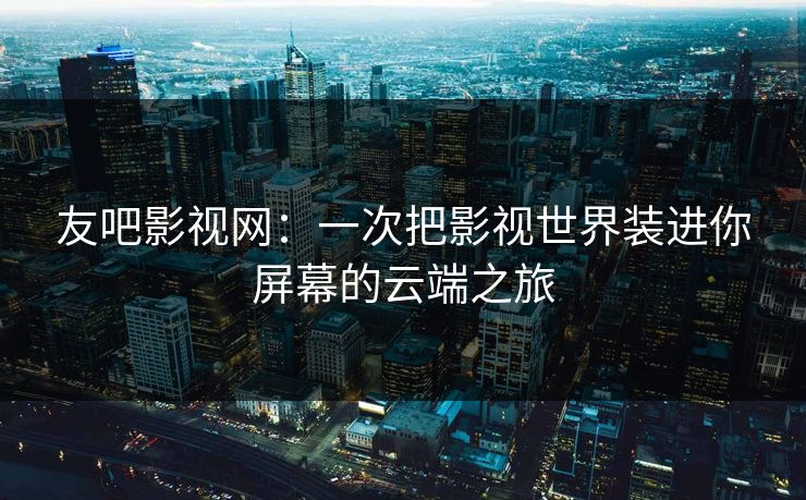 友吧影视网：一次把影视世界装进你屏幕的云端之旅