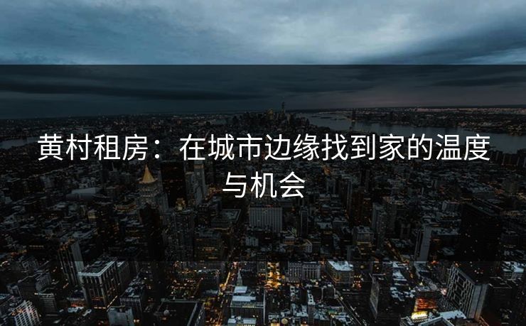 黄村租房：在城市边缘找到家的温度与机会