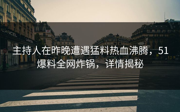 主持人在昨晚遭遇猛料热血沸腾，51爆料全网炸锅，详情揭秘