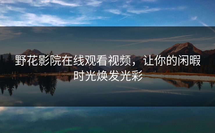野花影院在线观看视频，让你的闲暇时光焕发光彩