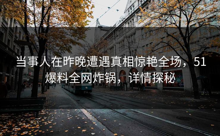 当事人在昨晚遭遇真相惊艳全场，51爆料全网炸锅，详情探秘