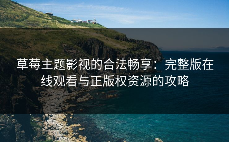 草莓主题影视的合法畅享：完整版在线观看与正版权资源的攻略