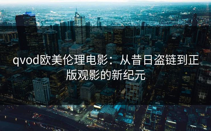 qvod欧美伦理电影：从昔日盗链到正版观影的新纪元