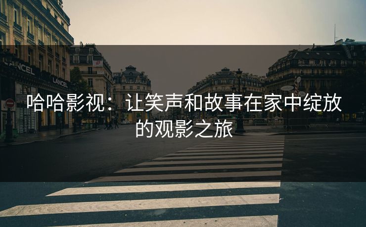 哈哈影视：让笑声和故事在家中绽放的观影之旅