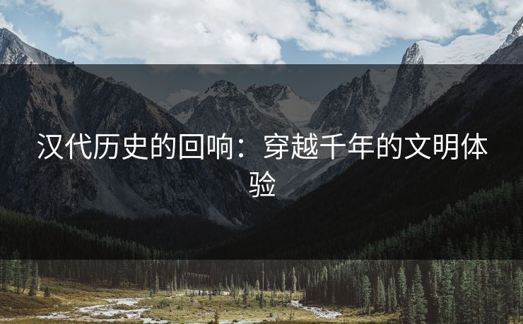 汉代历史的回响：穿越千年的文明体验