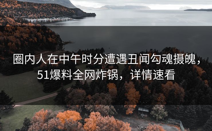 圈内人在中午时分遭遇丑闻勾魂摄魄，51爆料全网炸锅，详情速看