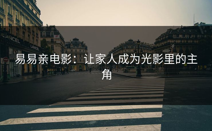 易易亲电影：让家人成为光影里的主角