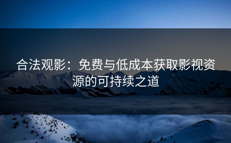 合法观影：免费与低成本获取影视资源的可持续之道