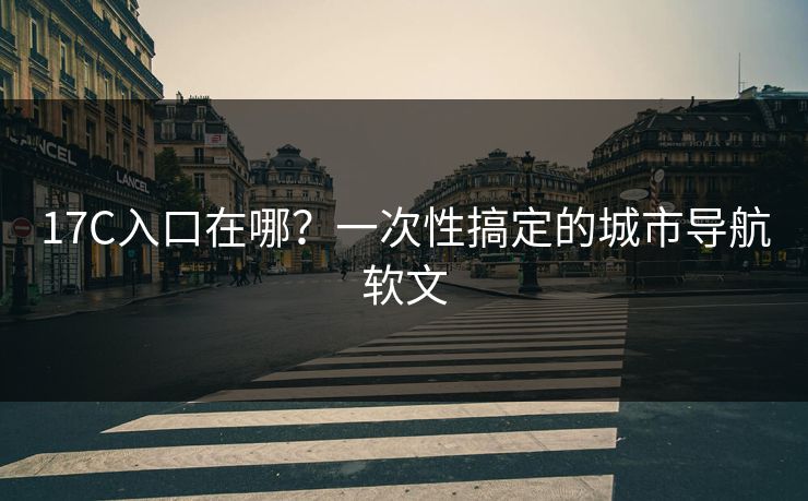 17C入口在哪？一次性搞定的城市导航软文