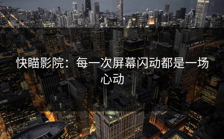 快瞄影院：每一次屏幕闪动都是一场心动