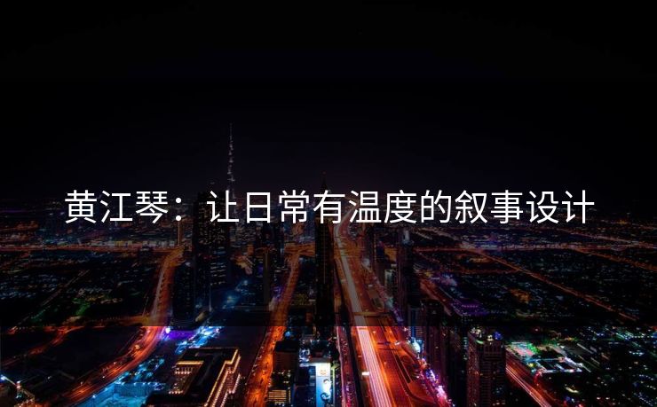 黄江琴：让日常有温度的叙事设计
