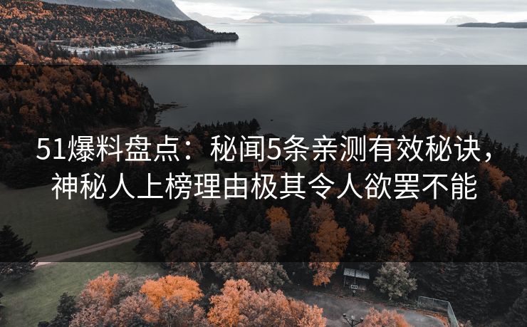 51爆料盘点：秘闻5条亲测有效秘诀，神秘人上榜理由极其令人欲罢不能