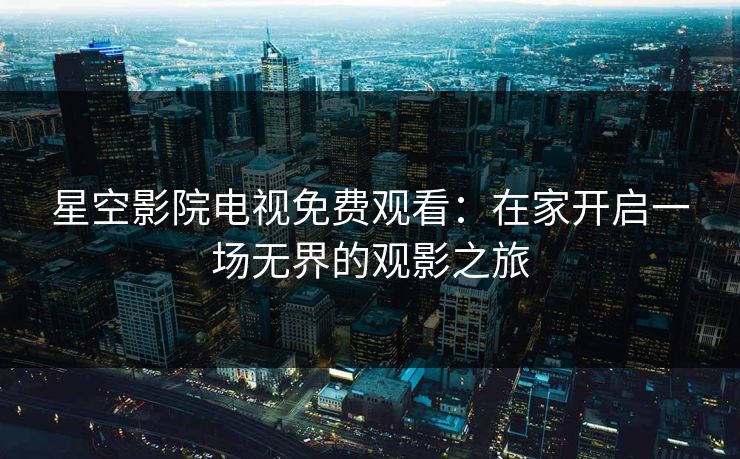 星空影院电视免费观看：在家开启一场无界的观影之旅