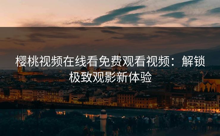 樱桃视频在线看免费观看视频：解锁极致观影新体验