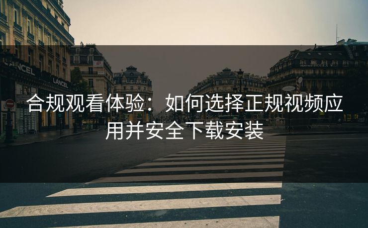 合规观看体验：如何选择正规视频应用并安全下载安装