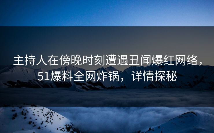主持人在傍晚时刻遭遇丑闻爆红网络，51爆料全网炸锅，详情探秘