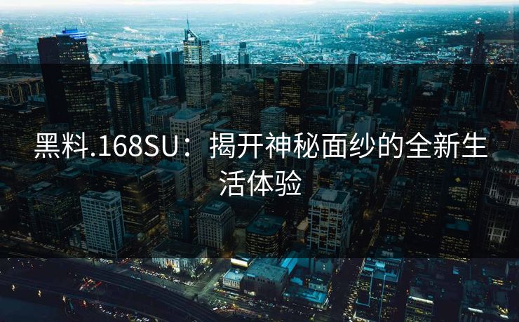 黑料.168SU：揭开神秘面纱的全新生活体验