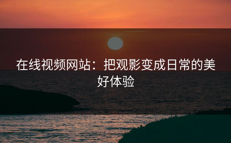 在线视频网站：把观影变成日常的美好体验