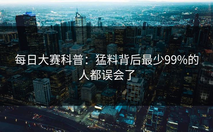每日大赛科普：猛料背后最少99%的人都误会了