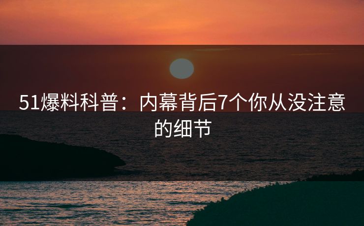 51爆料科普：内幕背后7个你从没注意的细节