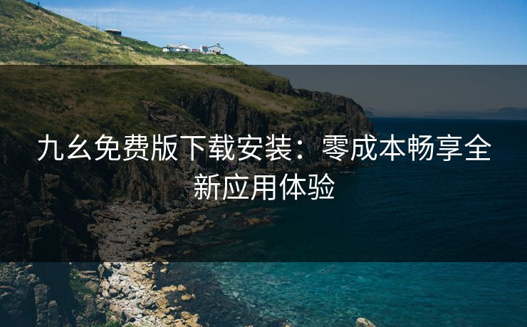 九幺免费版下载安装：零成本畅享全新应用体验