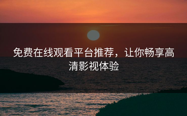 免费在线观看平台推荐，让你畅享高清影视体验