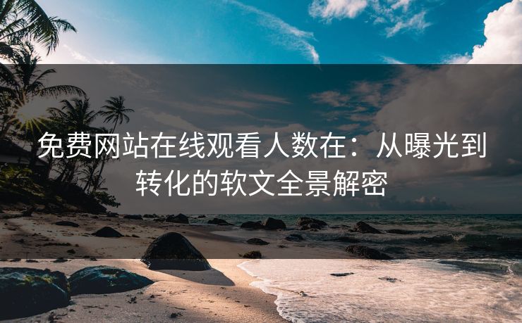 免费网站在线观看人数在：从曝光到转化的软文全景解密