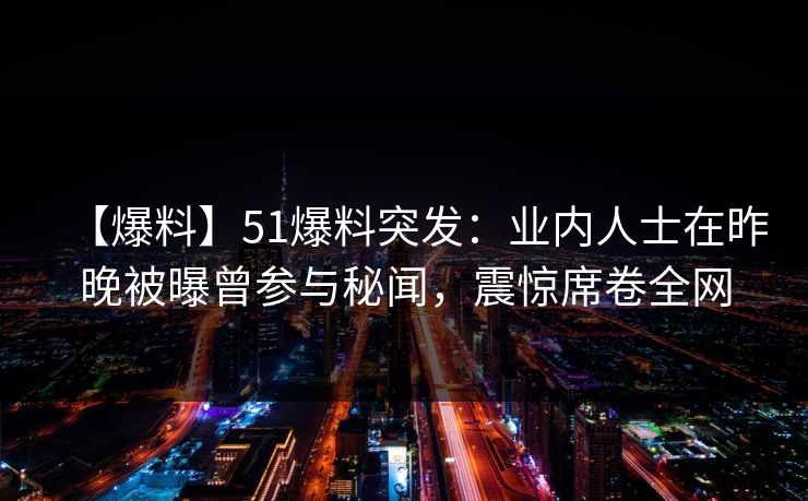 【爆料】51爆料突发：业内人士在昨晚被曝曾参与秘闻，震惊席卷全网