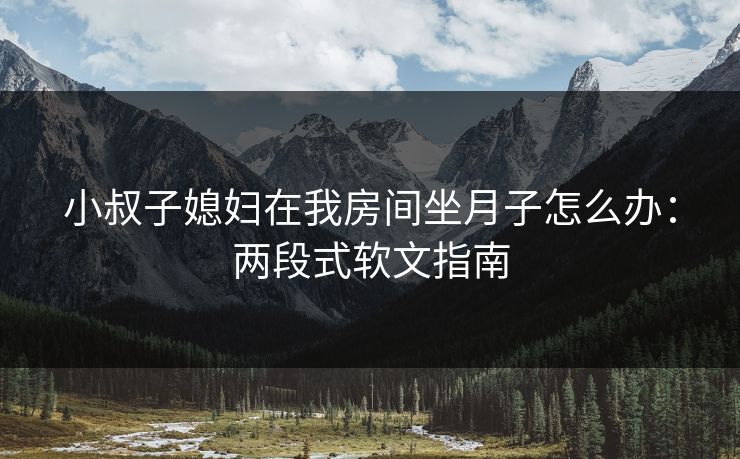 小叔子媳妇在我房间坐月子怎么办：两段式软文指南