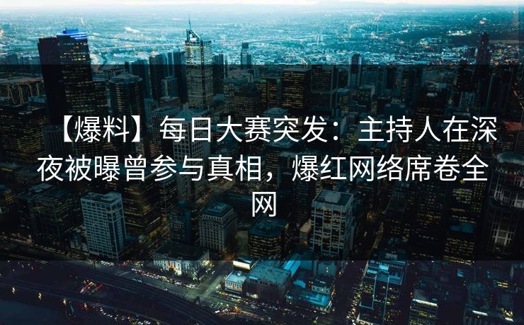 【爆料】每日大赛突发：主持人在深夜被曝曾参与真相，爆红网络席卷全网