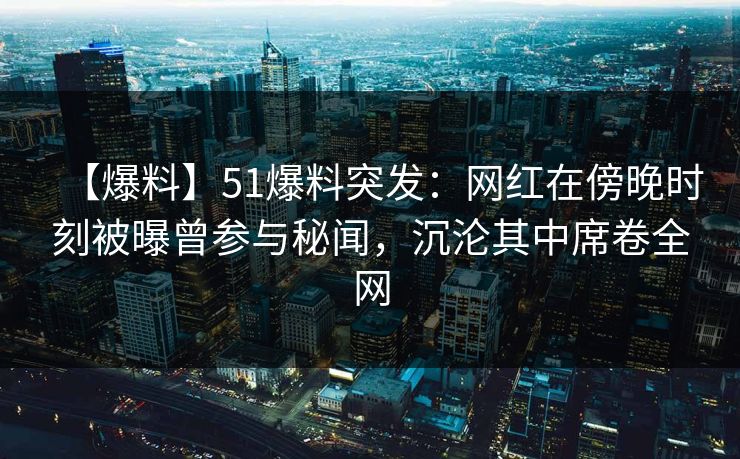 【爆料】51爆料突发：网红在傍晚时刻被曝曾参与秘闻，沉沦其中席卷全网