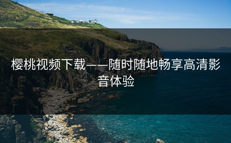 樱桃视频下载——随时随地畅享高清影音体验