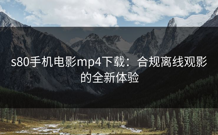 s80手机电影mp4下载：合规离线观影的全新体验