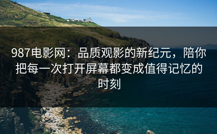 987电影网：品质观影的新纪元，陪你把每一次打开屏幕都变成值得记忆的时刻