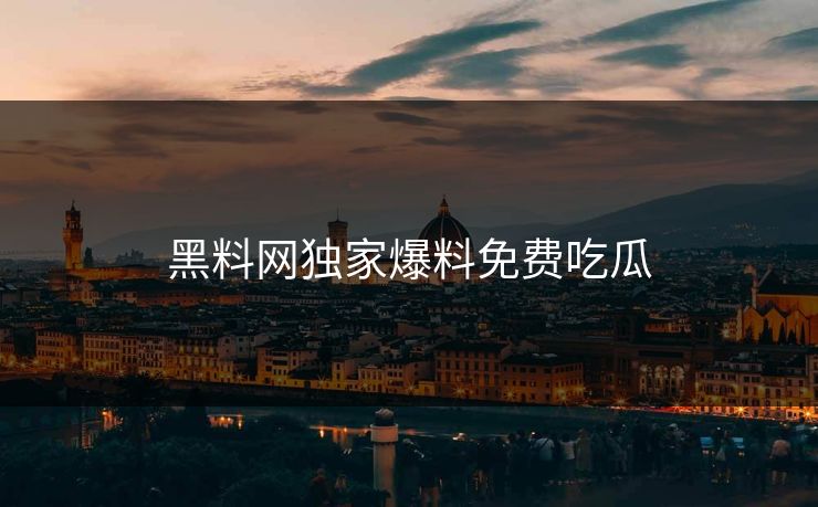 黑料网独家爆料免费吃瓜