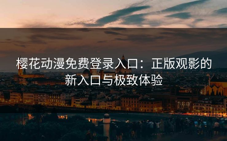 樱花动漫免费登录入口：正版观影的新入口与极致体验