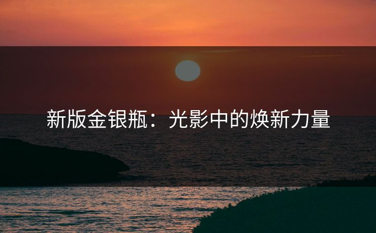 新版金银瓶：光影中的焕新力量