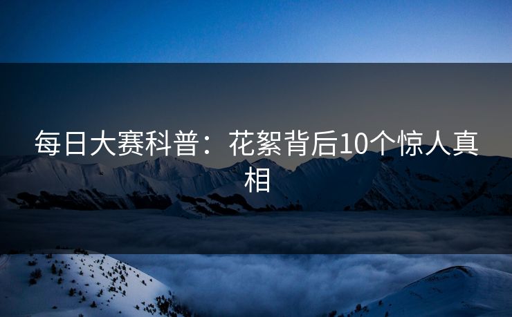 每日大赛科普：花絮背后10个惊人真相