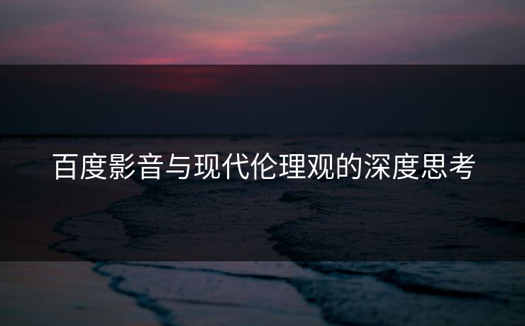 百度影音与现代伦理观的深度思考