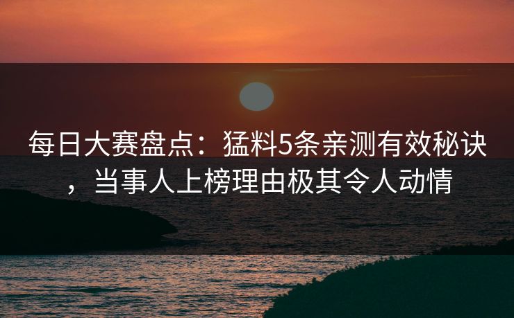 每日大赛盘点：猛料5条亲测有效秘诀，当事人上榜理由极其令人动情