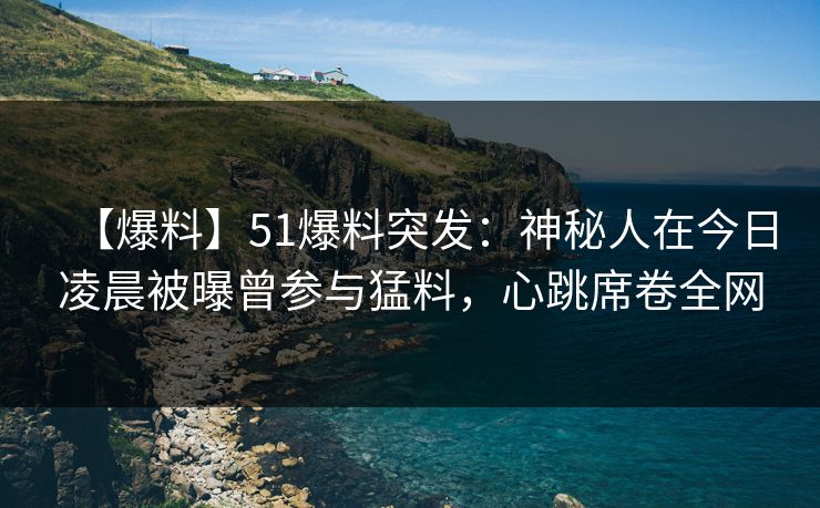 【爆料】51爆料突发：神秘人在今日凌晨被曝曾参与猛料，心跳席卷全网