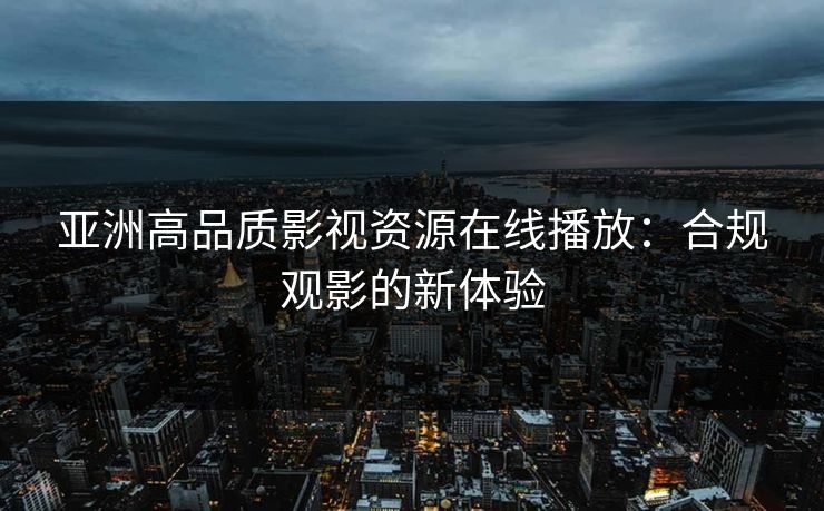 亚洲高品质影视资源在线播放：合规观影的新体验