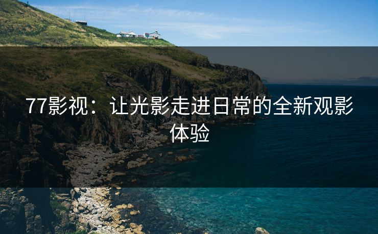 77影视：让光影走进日常的全新观影体验