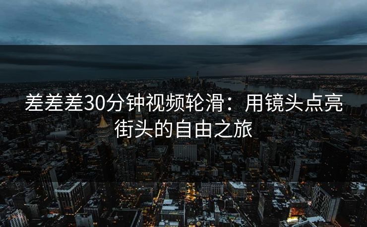 差差差30分钟视频轮滑：用镜头点亮街头的自由之旅
