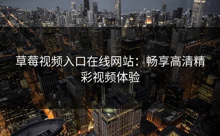草莓视频入口在线网站：畅享高清精彩视频体验