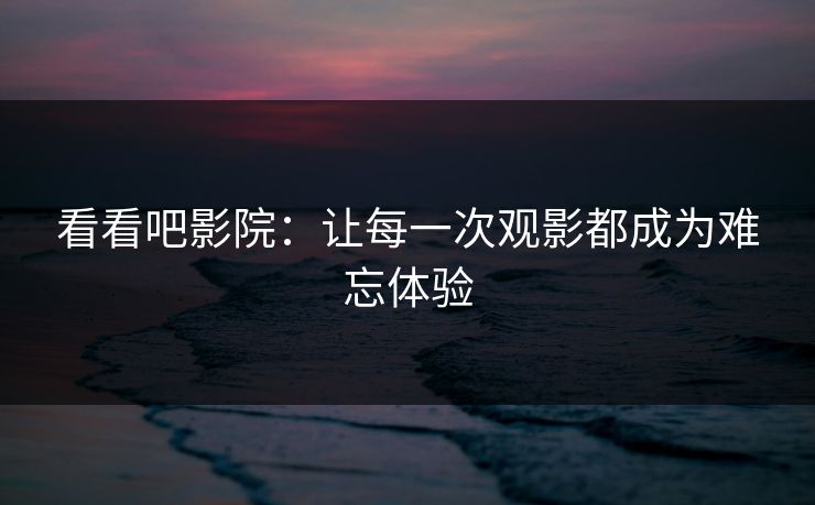 看看吧影院：让每一次观影都成为难忘体验