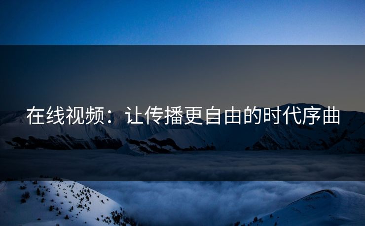 在线视频：让传播更自由的时代序曲
