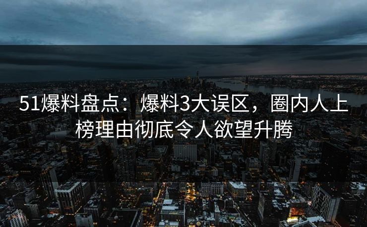 51爆料盘点：爆料3大误区，圈内人上榜理由彻底令人欲望升腾