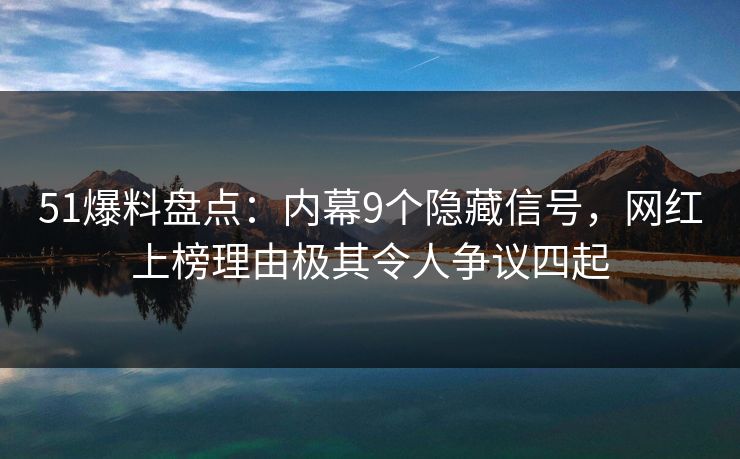 51爆料盘点：内幕9个隐藏信号，网红上榜理由极其令人争议四起