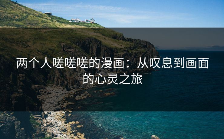 两个人嗟嗟嗟的漫画：从叹息到画面的心灵之旅